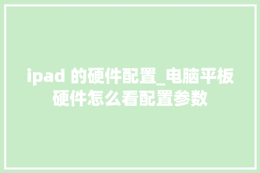 ipad 的硬件配置_电脑平板硬件怎么看配置参数