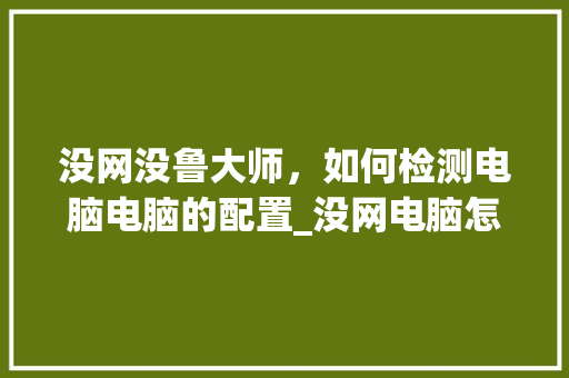 没网没鲁大师，如何检测电脑电脑的配置_没网电脑怎么看配置信息