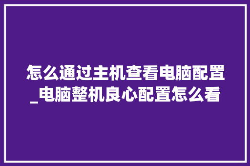 怎么通过主机查看电脑配置_电脑整机良心配置怎么看的