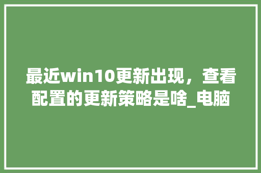 最近win10更新出现，查看配置的更新策略是啥_电脑配置更新怎么看型号
