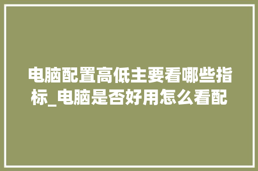 电脑配置高低主要看哪些指标_电脑是否好用怎么看配置参数