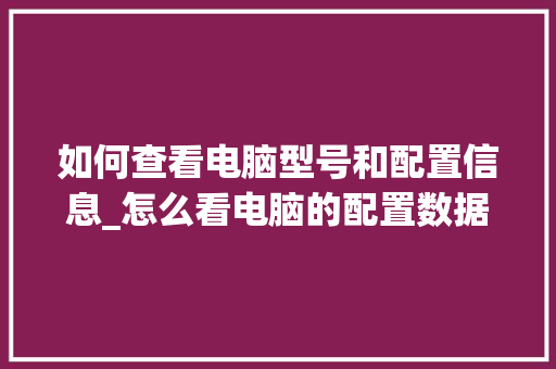 如何查看电脑型号和配置信息_怎么看电脑的配置数据表