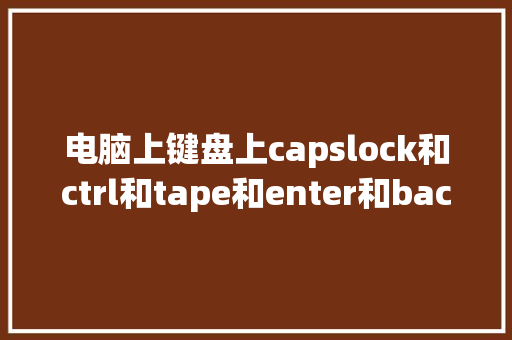 电脑上键盘上capslock和ctrl和tape和enter和backspace是什么意思_基础知识电脑键盘图片