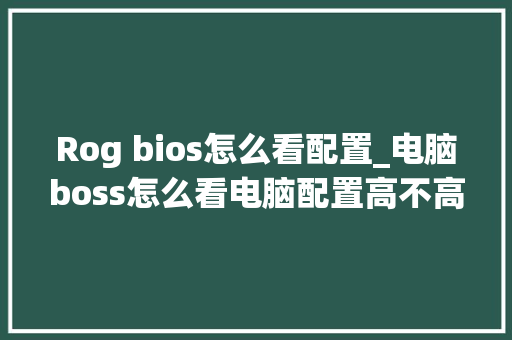 Rog bios怎么看配置_电脑boss怎么看电脑配置高不高