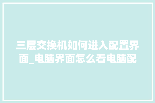 三层交换机如何进入配置界面_电脑界面怎么看电脑配置信息