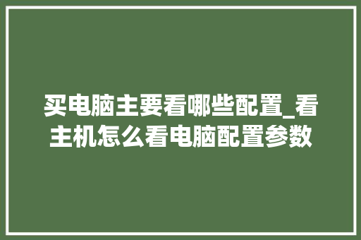 买电脑主要看哪些配置_看主机怎么看电脑配置参数