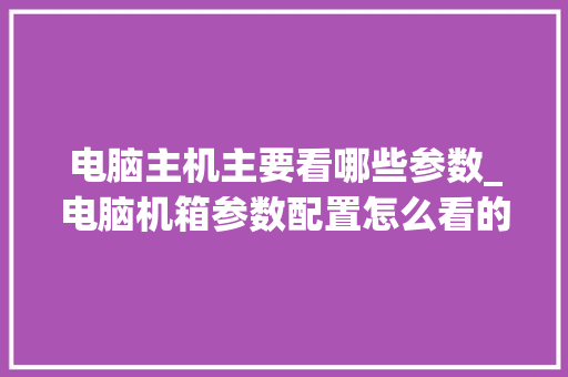 电脑主机主要看哪些参数_电脑机箱参数配置怎么看的 电脑主机主要看哪些参数_电脑机箱参数配置怎么看的