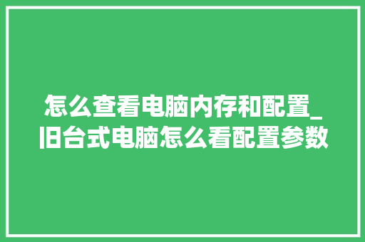 怎么查看电脑内存和配置_旧台式电脑怎么看配置参数