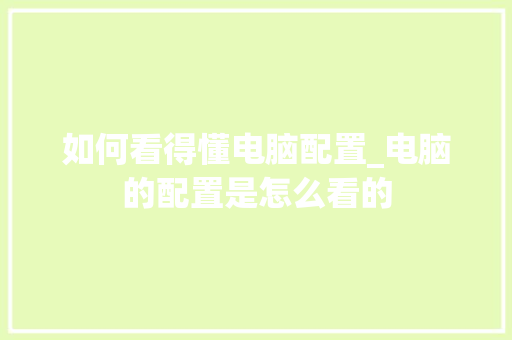 如何看得懂电脑配置_电脑的配置是怎么看的 如何看得懂电脑配置_电脑的配置是怎么看的