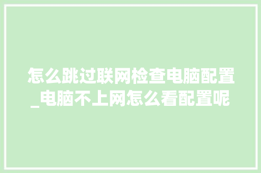 怎么跳过联网检查电脑配置_电脑不上网怎么看配置呢视频 怎么跳过联网检查电脑配置_电脑不上网怎么看配置呢视频