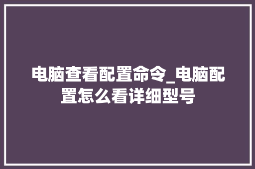 电脑查看配置命令_电脑配置怎么看详细型号