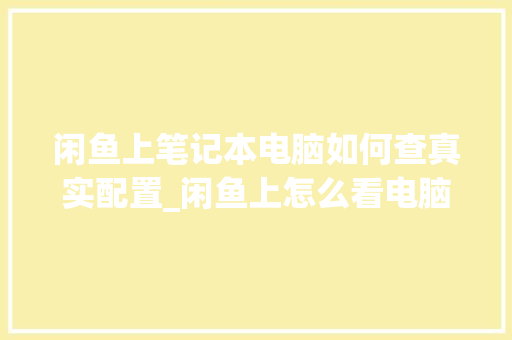 闲鱼上笔记本电脑如何查真实配置_闲鱼上怎么看电脑是否正品