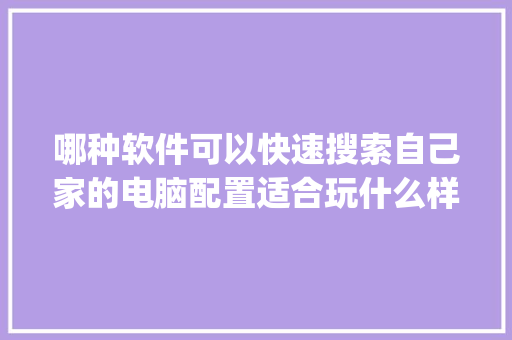 哪种软件可以快速搜索自己家的电脑配置适合玩什么样的游戏_电脑具体配置推荐怎么看的 网络技术