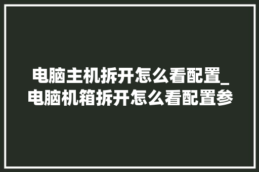 电脑主机拆开怎么看配置_电脑机箱拆开怎么看配置参数 网络技术