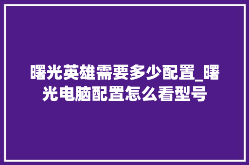 曙光英雄需要多少配置_曙光电脑配置怎么看型号 电脑故障维修