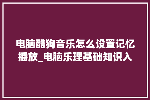 电脑酷狗音乐怎么设置记忆播放_电脑乐理基础知识入门
