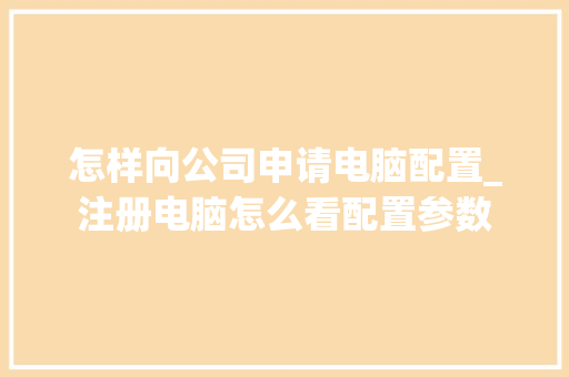 怎样向公司申请电脑配置_注册电脑怎么看配置参数