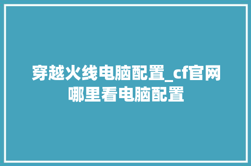 穿越火线电脑配置_cf官网哪里看电脑配置