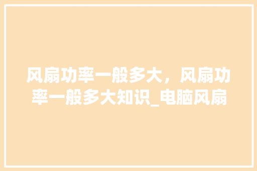 风扇功率一般多大，风扇功率一般多大知识_电脑风扇基础知识视频