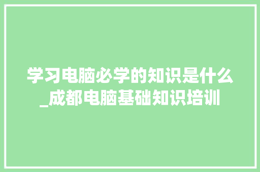 学习电脑必学的知识是什么_成都电脑基础知识培训