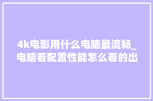 4k电影用什么电脑最流畅_电脑看配置性能怎么看的出来