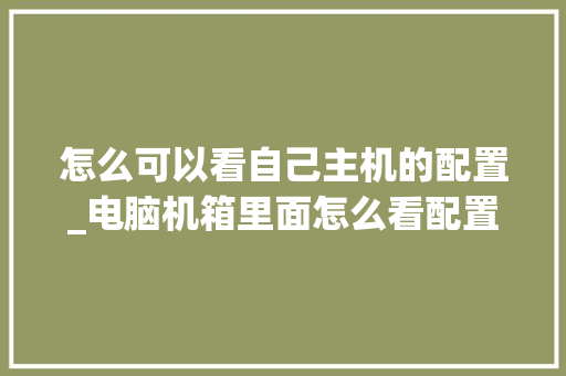 怎么可以看自己主机的配置_电脑机箱里面怎么看配置参数