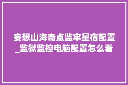 妄想山海奇点监牢星宿配置_监狱监控电脑配置怎么看的