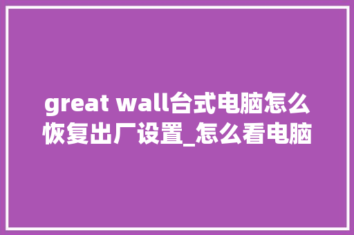 great wall台式电脑怎么恢复出厂设置_怎么看电脑出厂配置参数