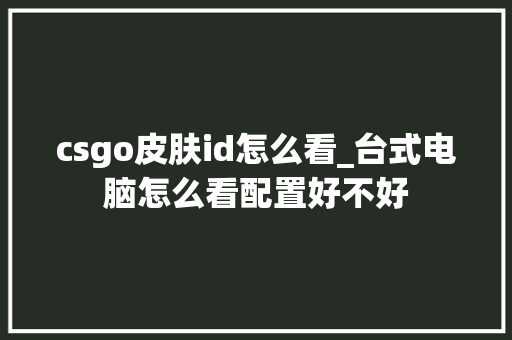 csgo皮肤id怎么看_台式电脑怎么看配置好不好 csgo皮肤id怎么看_台式电脑怎么看配置好不好