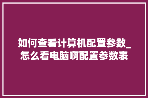 如何查看计算机配置参数_怎么看电脑啊配置参数表 如何查看计算机配置参数_怎么看电脑啊配置参数表