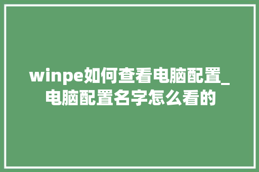 winpe如何查看电脑配置_电脑配置名字怎么看的