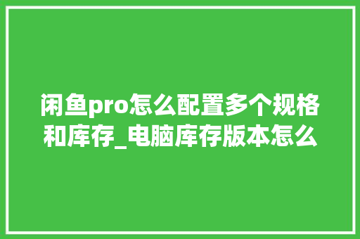闲鱼pro怎么配置多个规格和库存_电脑库存版本怎么看配置高低