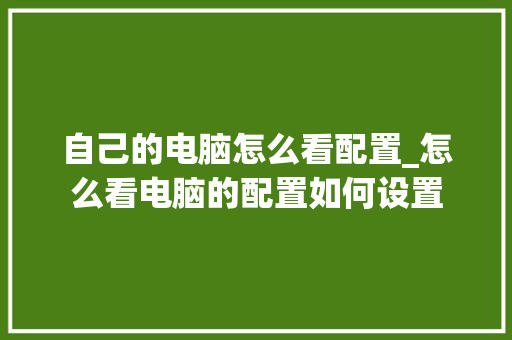 自己的电脑怎么看配置_怎么看电脑的配置如何设置