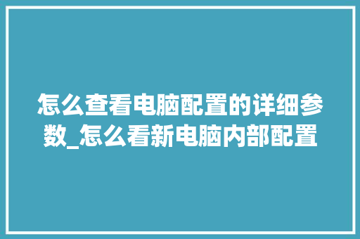 怎么查看电脑配置的详细参数_怎么看新电脑内部配置参数