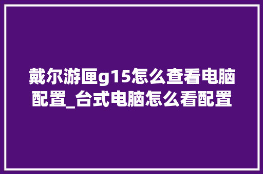 戴尔游匣g15怎么查看电脑配置_台式电脑怎么看配置设备信息 编程语言 戴尔游匣g15怎么查看电脑配置_台式电脑怎么看配置设备信息 编程语言