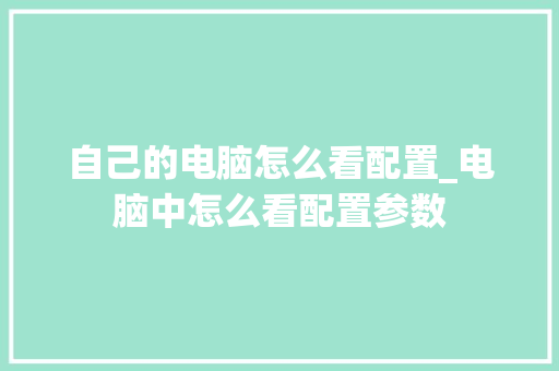 自己的电脑怎么看配置_电脑中怎么看配置参数