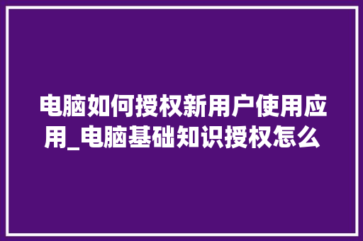电脑如何授权新用户使用应用_电脑基础知识授权怎么弄