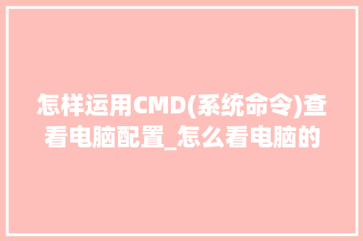 怎样运用CMD(系统命令)查看电脑配置_怎么看电脑的配置指令是什么 怎样运用CMD(系统命令)查看电脑配置_怎么看电脑的配置指令是什么