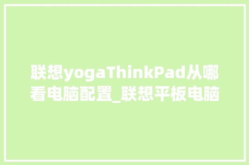 联想yogaThinkPad从哪看电脑配置_联想平板电脑怎么看配置 联想yogaThinkPad从哪看电脑配置_联想平板电脑怎么看配置
