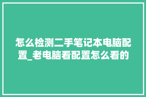 怎么检测二手笔记本电脑配置_老电脑看配置怎么看的出来 怎么检测二手笔记本电脑配置_老电脑看配置怎么看的出来
