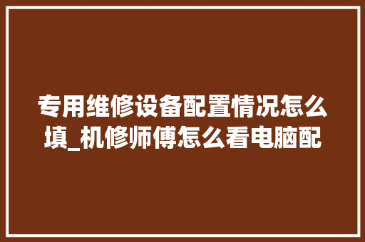 专用维修设备配置情况怎么填_机修师傅怎么看电脑配置参数 电脑配置
