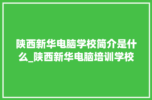 陕西新华电脑学校简介是什么_陕西新华电脑培训学校