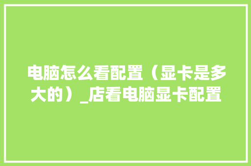 电脑怎么看配置（显卡是多大的）_店看电脑显卡配置怎么看的