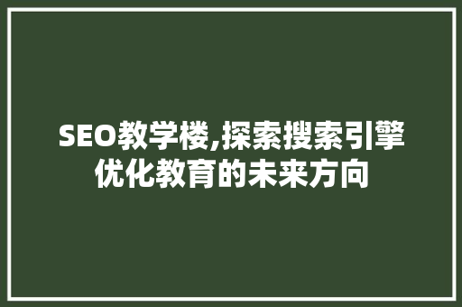 SEO教学楼,探索搜索引擎优化教育的未来方向