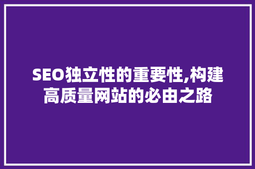 SEO独立性的重要性,构建高质量网站的必由之路 操作系统 SEO独立性的重要性,构建高质量网站的必由之路 操作系统