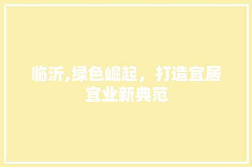 临沂,绿色崛起,打造宜居宜业新典范 临沂,绿色崛起,打造宜居宜业新典范