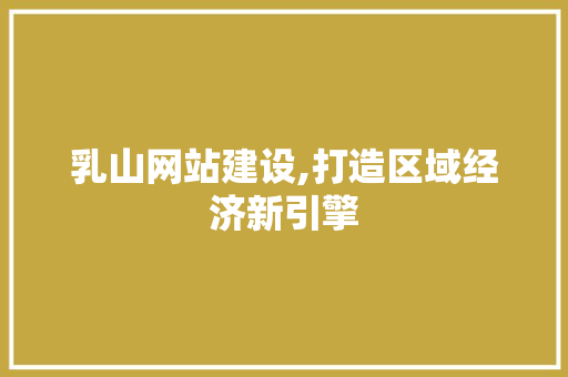 乳山网站建设,打造区域经济新引擎 乳山网站建设,打造区域经济新引擎