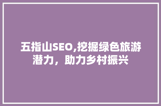 五指山SEO,挖掘绿色旅游潜力，助力乡村振兴
