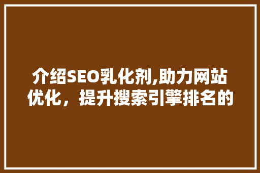 介绍SEO乳化剂,助力网站优化，提升搜索引擎排名的神奇工具