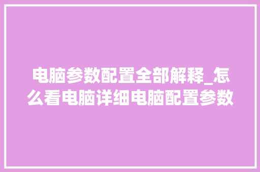电脑参数配置全部解释_怎么看电脑详细电脑配置参数